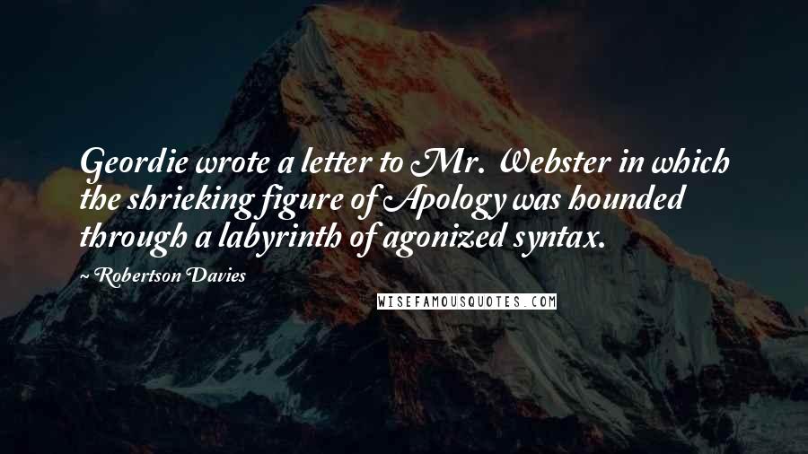 Robertson Davies Quotes: Geordie wrote a letter to Mr. Webster in which the shrieking figure of Apology was hounded through a labyrinth of agonized syntax.