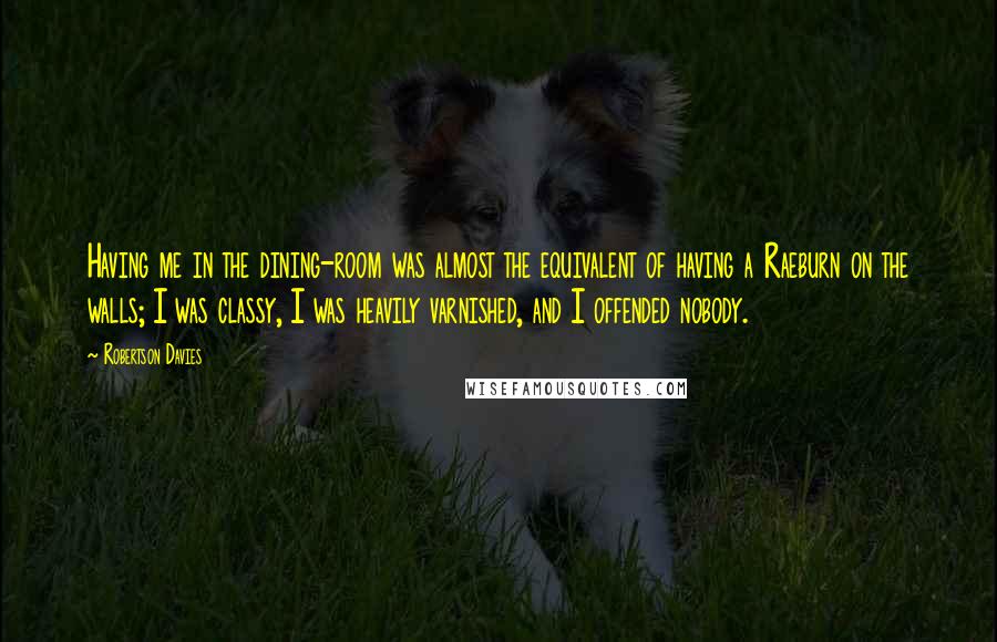 Robertson Davies Quotes: Having me in the dining-room was almost the equivalent of having a Raeburn on the walls; I was classy, I was heavily varnished, and I offended nobody.