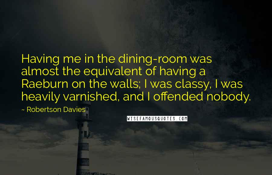 Robertson Davies Quotes: Having me in the dining-room was almost the equivalent of having a Raeburn on the walls; I was classy, I was heavily varnished, and I offended nobody.