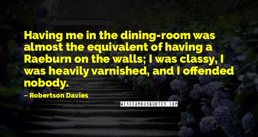 Robertson Davies Quotes: Having me in the dining-room was almost the equivalent of having a Raeburn on the walls; I was classy, I was heavily varnished, and I offended nobody.