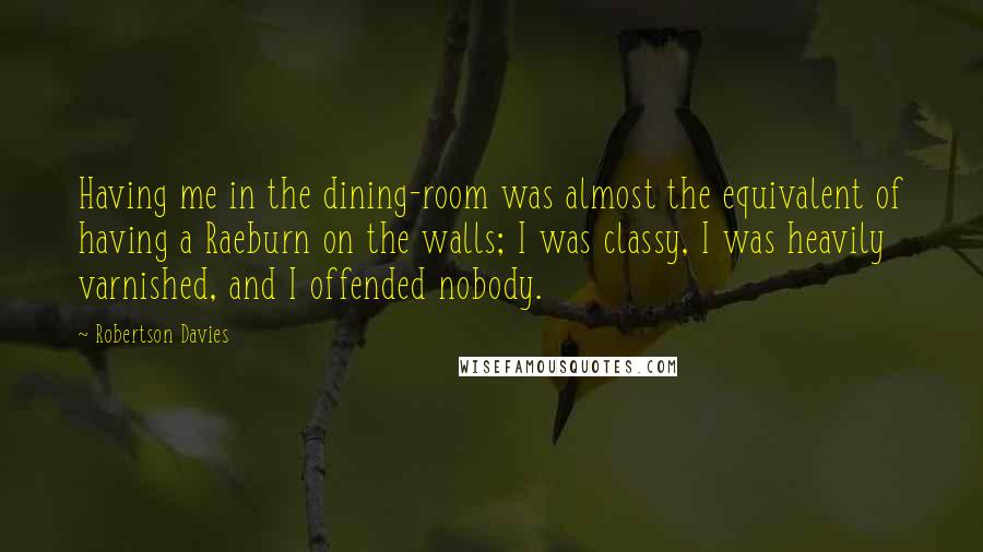 Robertson Davies Quotes: Having me in the dining-room was almost the equivalent of having a Raeburn on the walls; I was classy, I was heavily varnished, and I offended nobody.