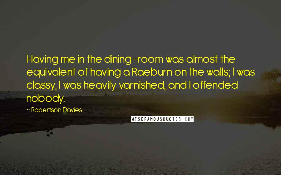 Robertson Davies Quotes: Having me in the dining-room was almost the equivalent of having a Raeburn on the walls; I was classy, I was heavily varnished, and I offended nobody.