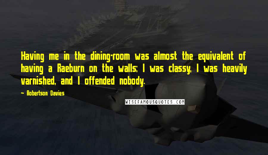 Robertson Davies Quotes: Having me in the dining-room was almost the equivalent of having a Raeburn on the walls; I was classy, I was heavily varnished, and I offended nobody.