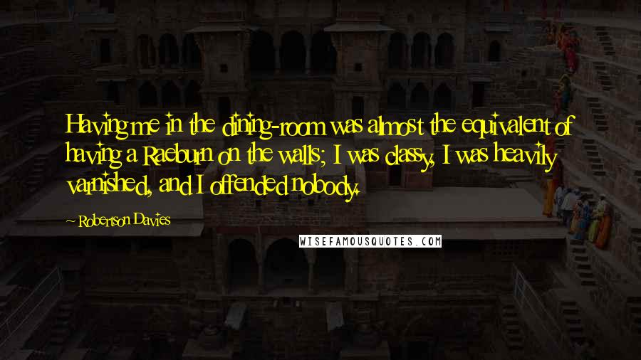 Robertson Davies Quotes: Having me in the dining-room was almost the equivalent of having a Raeburn on the walls; I was classy, I was heavily varnished, and I offended nobody.