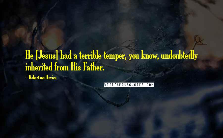 Robertson Davies Quotes: He [Jesus] had a terrible temper, you know, undoubtedly inherited from His Father.