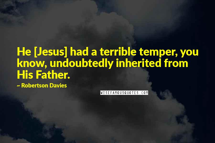 Robertson Davies Quotes: He [Jesus] had a terrible temper, you know, undoubtedly inherited from His Father.