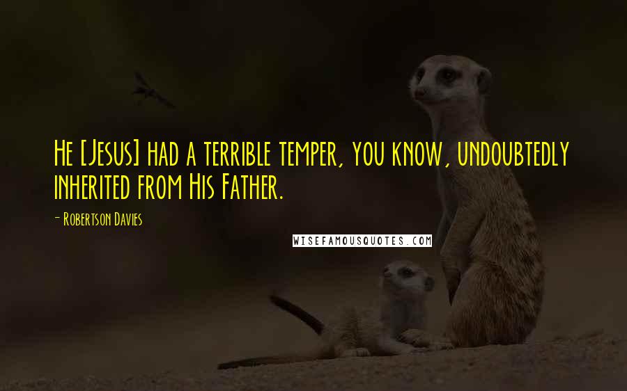 Robertson Davies Quotes: He [Jesus] had a terrible temper, you know, undoubtedly inherited from His Father.