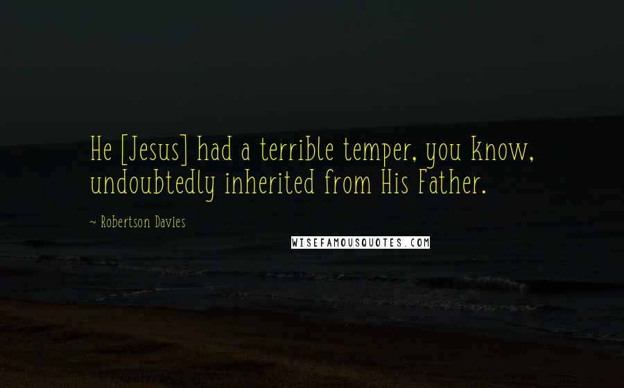 Robertson Davies Quotes: He [Jesus] had a terrible temper, you know, undoubtedly inherited from His Father.