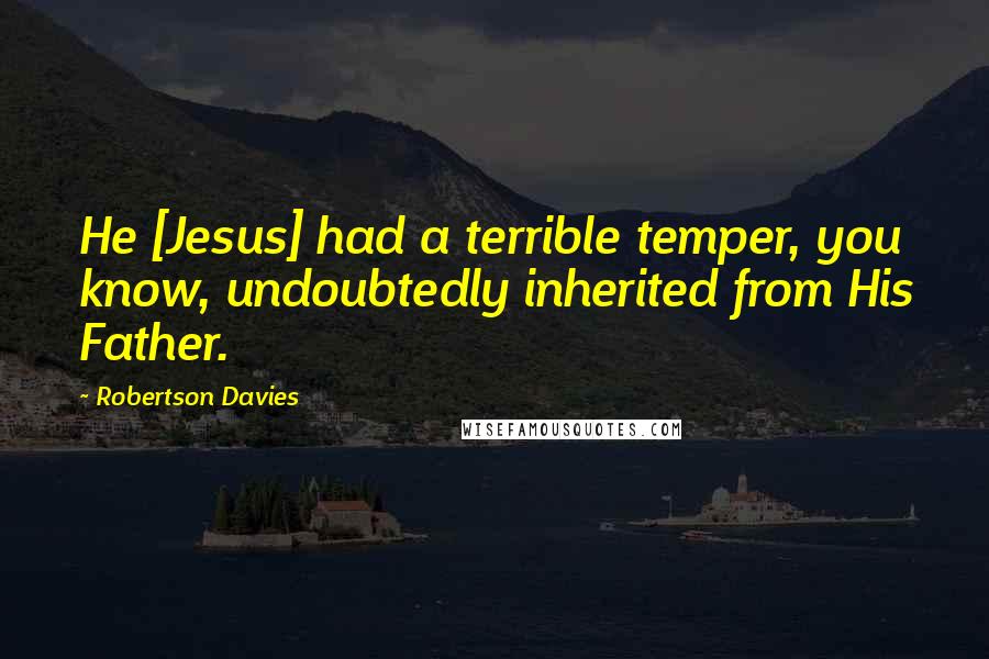 Robertson Davies Quotes: He [Jesus] had a terrible temper, you know, undoubtedly inherited from His Father.