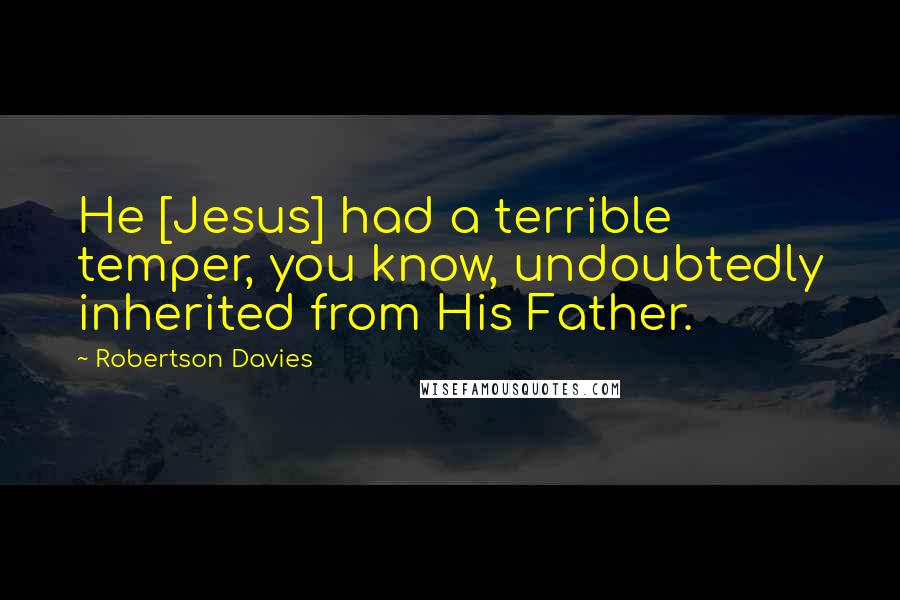 Robertson Davies Quotes: He [Jesus] had a terrible temper, you know, undoubtedly inherited from His Father.