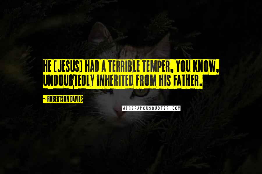 Robertson Davies Quotes: He [Jesus] had a terrible temper, you know, undoubtedly inherited from His Father.