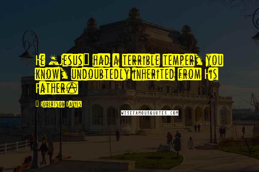 Robertson Davies Quotes: He [Jesus] had a terrible temper, you know, undoubtedly inherited from His Father.