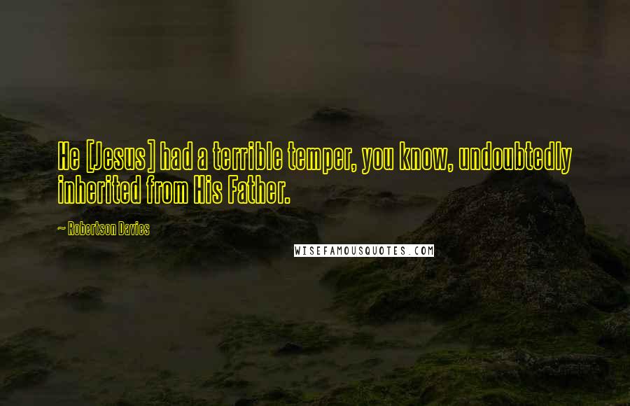 Robertson Davies Quotes: He [Jesus] had a terrible temper, you know, undoubtedly inherited from His Father.