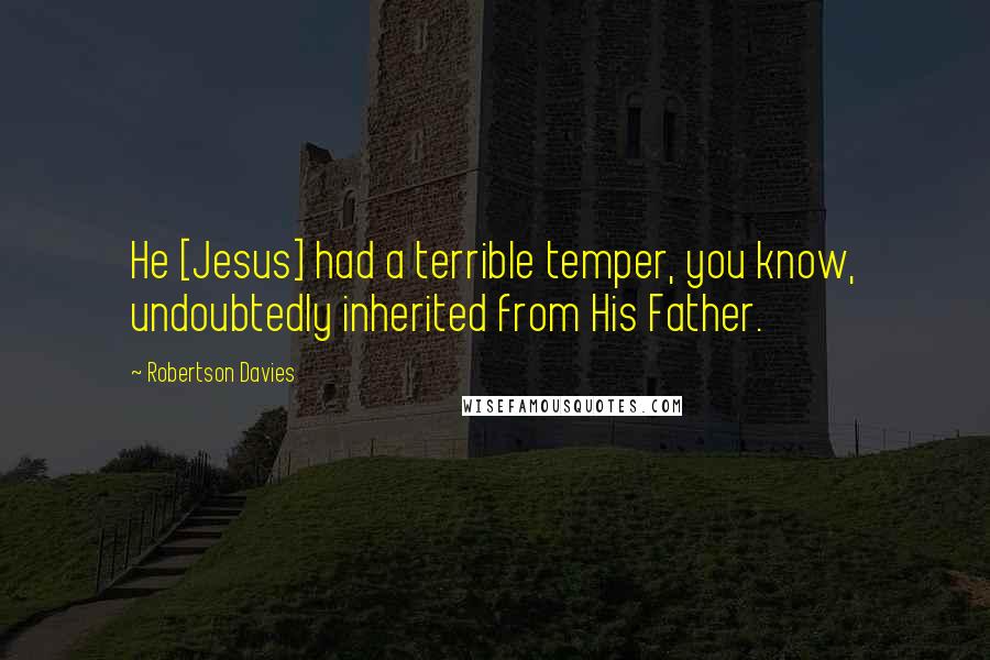 Robertson Davies Quotes: He [Jesus] had a terrible temper, you know, undoubtedly inherited from His Father.