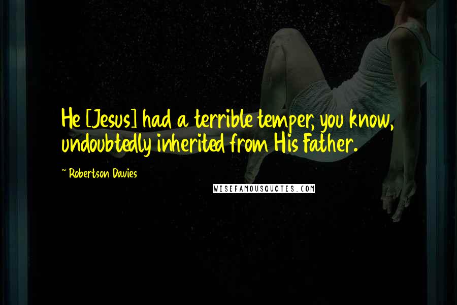 Robertson Davies Quotes: He [Jesus] had a terrible temper, you know, undoubtedly inherited from His Father.