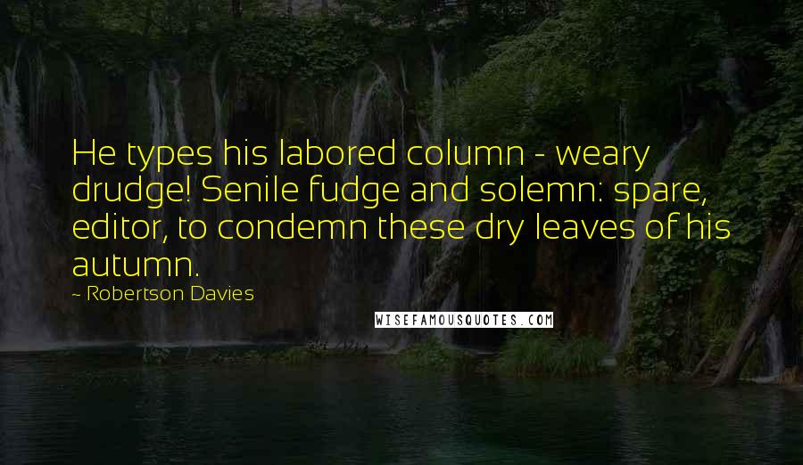 Robertson Davies Quotes: He types his labored column - weary drudge! Senile fudge and solemn: spare, editor, to condemn these dry leaves of his autumn.