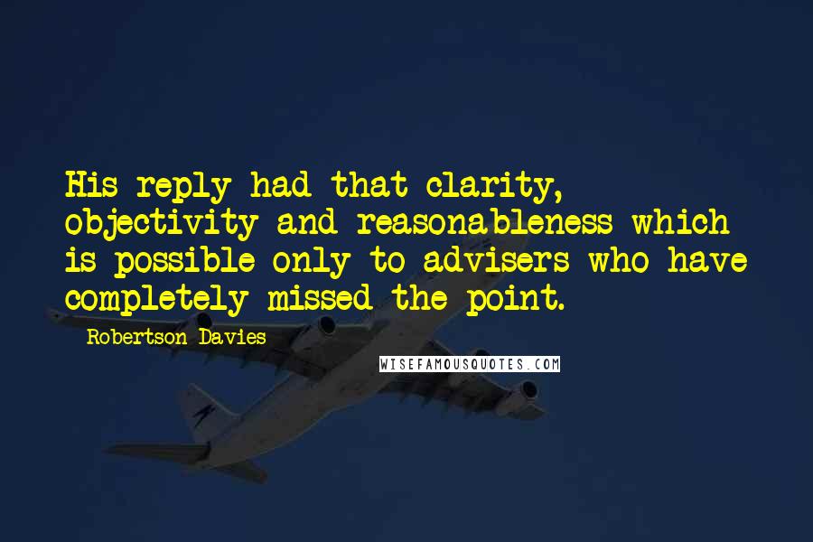 Robertson Davies Quotes: His reply had that clarity, objectivity and reasonableness which is possible only to advisers who have completely missed the point.