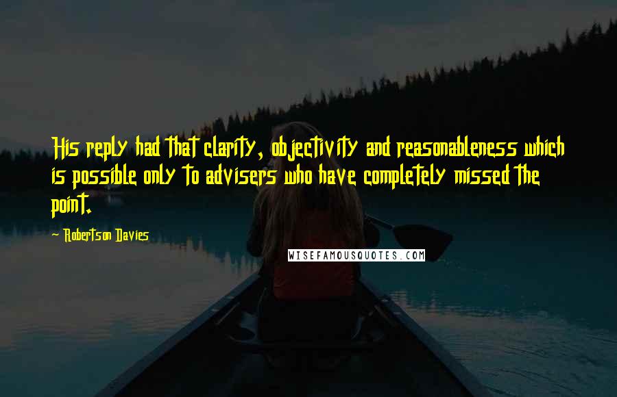 Robertson Davies Quotes: His reply had that clarity, objectivity and reasonableness which is possible only to advisers who have completely missed the point.