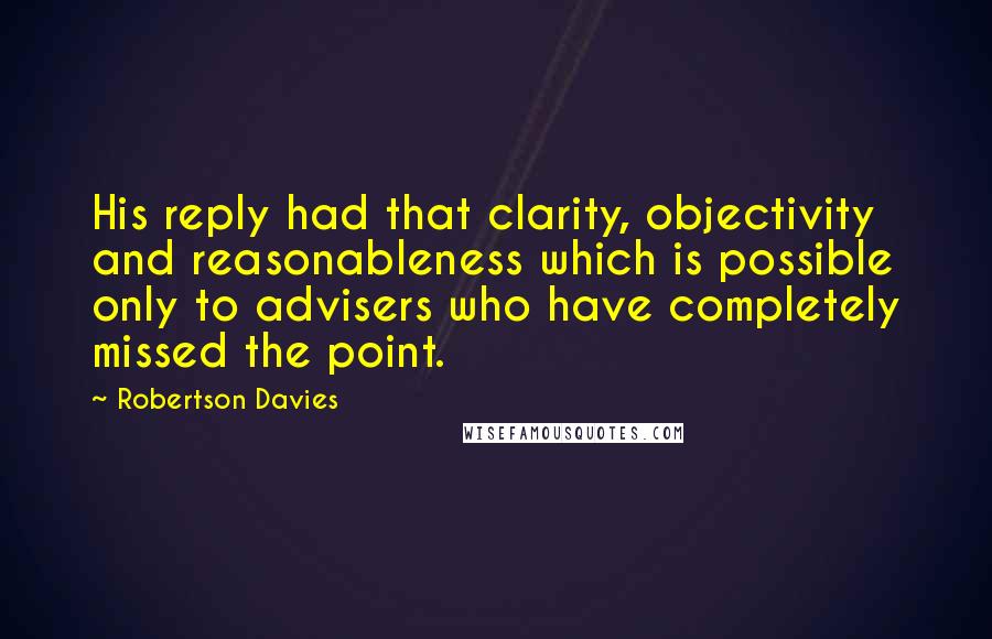 Robertson Davies Quotes: His reply had that clarity, objectivity and reasonableness which is possible only to advisers who have completely missed the point.