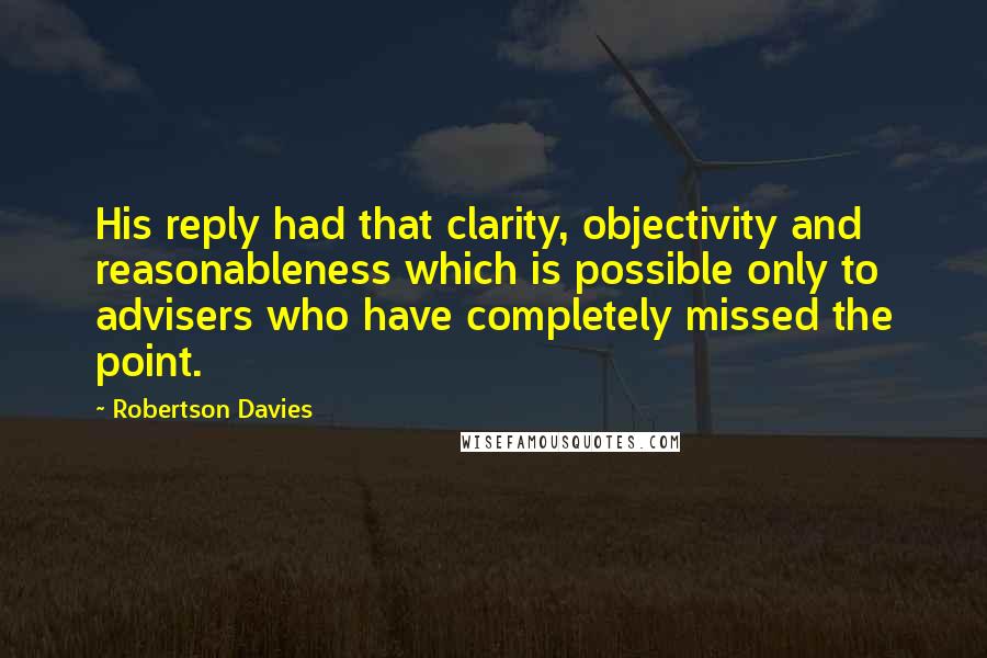 Robertson Davies Quotes: His reply had that clarity, objectivity and reasonableness which is possible only to advisers who have completely missed the point.