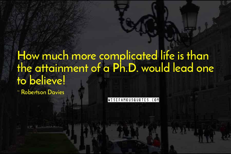 Robertson Davies Quotes: How much more complicated life is than the attainment of a Ph.D. would lead one to believe!