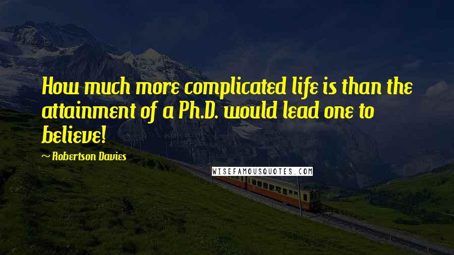 Robertson Davies Quotes: How much more complicated life is than the attainment of a Ph.D. would lead one to believe!