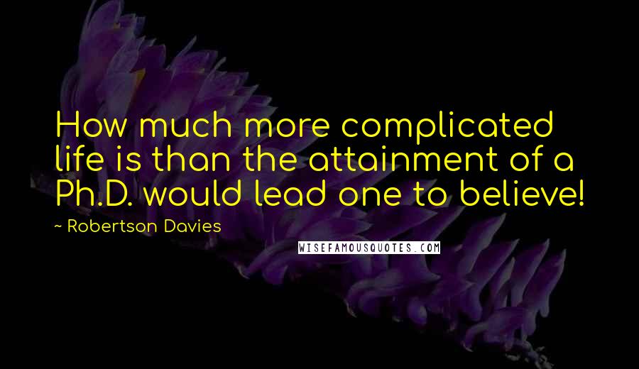 Robertson Davies Quotes: How much more complicated life is than the attainment of a Ph.D. would lead one to believe!