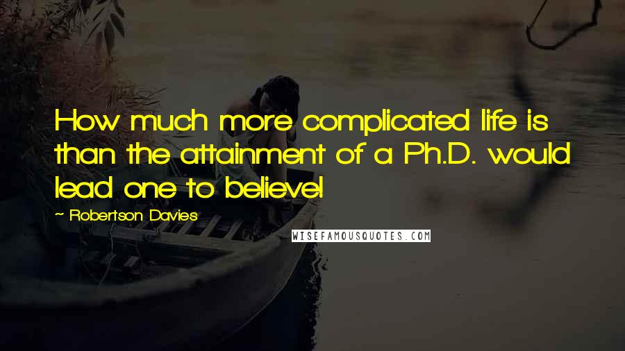 Robertson Davies Quotes: How much more complicated life is than the attainment of a Ph.D. would lead one to believe!