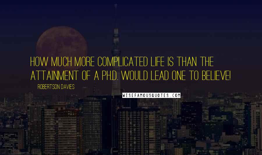 Robertson Davies Quotes: How much more complicated life is than the attainment of a Ph.D. would lead one to believe!