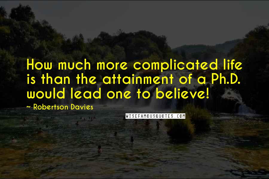 Robertson Davies Quotes: How much more complicated life is than the attainment of a Ph.D. would lead one to believe!