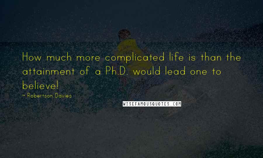 Robertson Davies Quotes: How much more complicated life is than the attainment of a Ph.D. would lead one to believe!