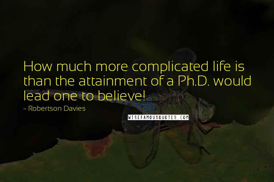 Robertson Davies Quotes: How much more complicated life is than the attainment of a Ph.D. would lead one to believe!