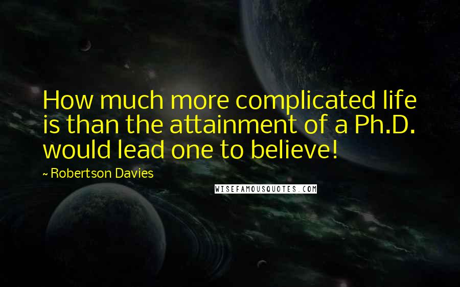 Robertson Davies Quotes: How much more complicated life is than the attainment of a Ph.D. would lead one to believe!