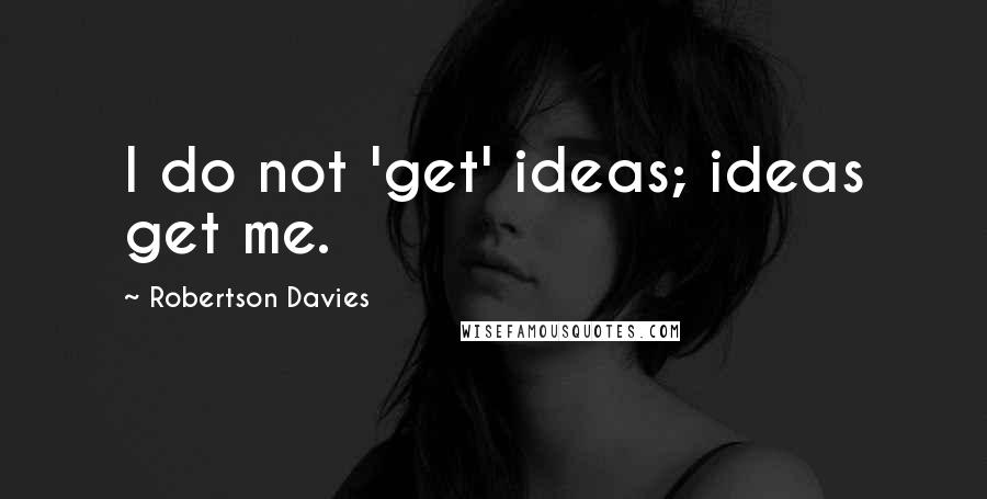 Robertson Davies Quotes: I do not 'get' ideas; ideas get me.