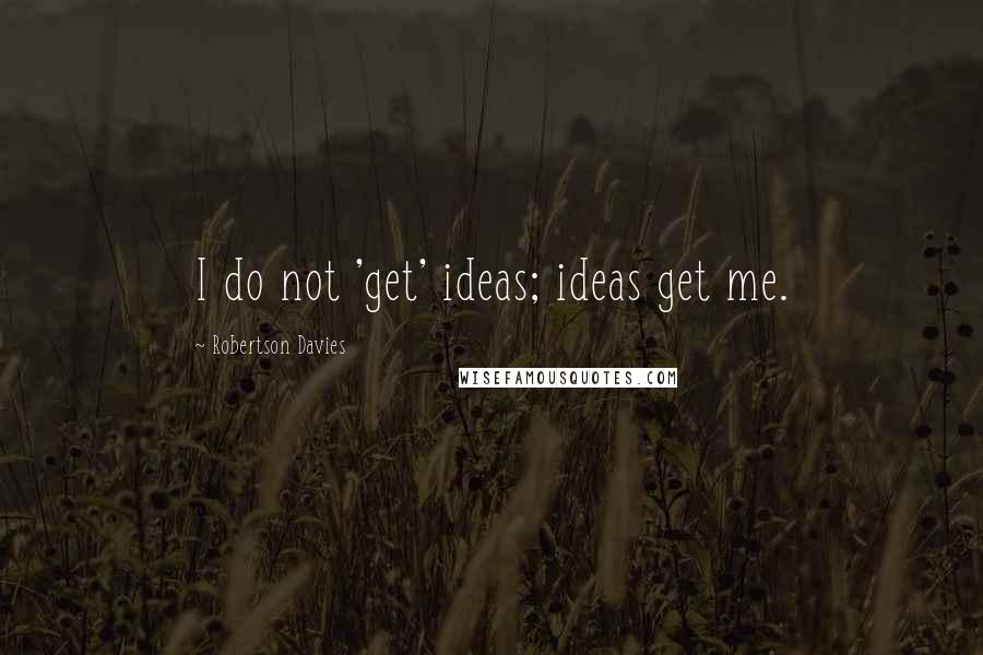 Robertson Davies Quotes: I do not 'get' ideas; ideas get me.