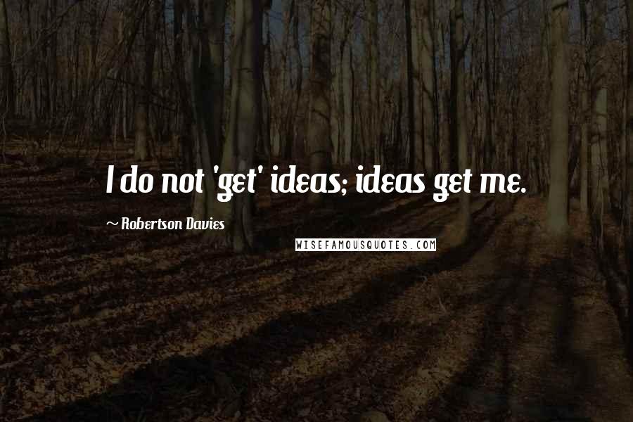 Robertson Davies Quotes: I do not 'get' ideas; ideas get me.