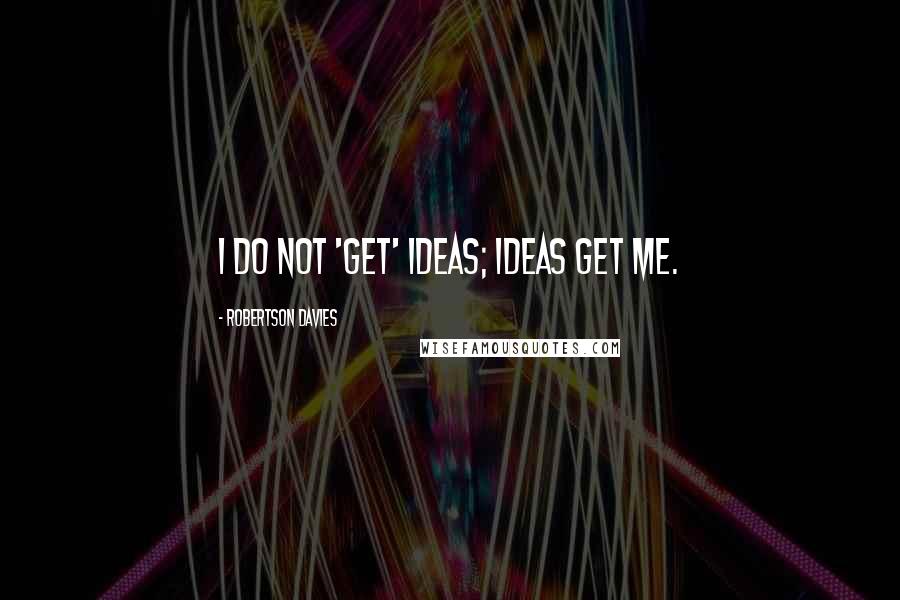 Robertson Davies Quotes: I do not 'get' ideas; ideas get me.