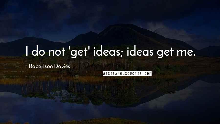 Robertson Davies Quotes: I do not 'get' ideas; ideas get me.
