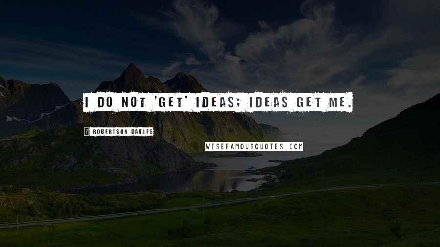 Robertson Davies Quotes: I do not 'get' ideas; ideas get me.