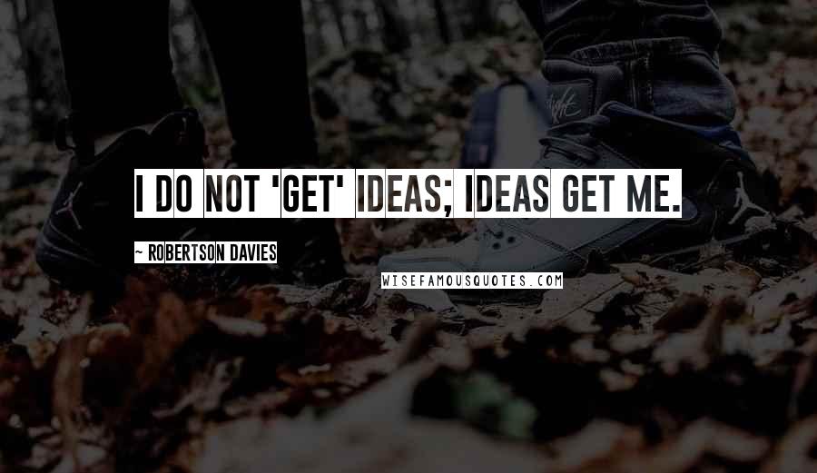 Robertson Davies Quotes: I do not 'get' ideas; ideas get me.