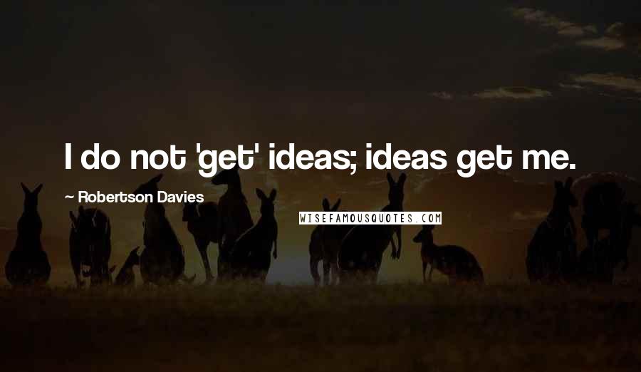 Robertson Davies Quotes: I do not 'get' ideas; ideas get me.