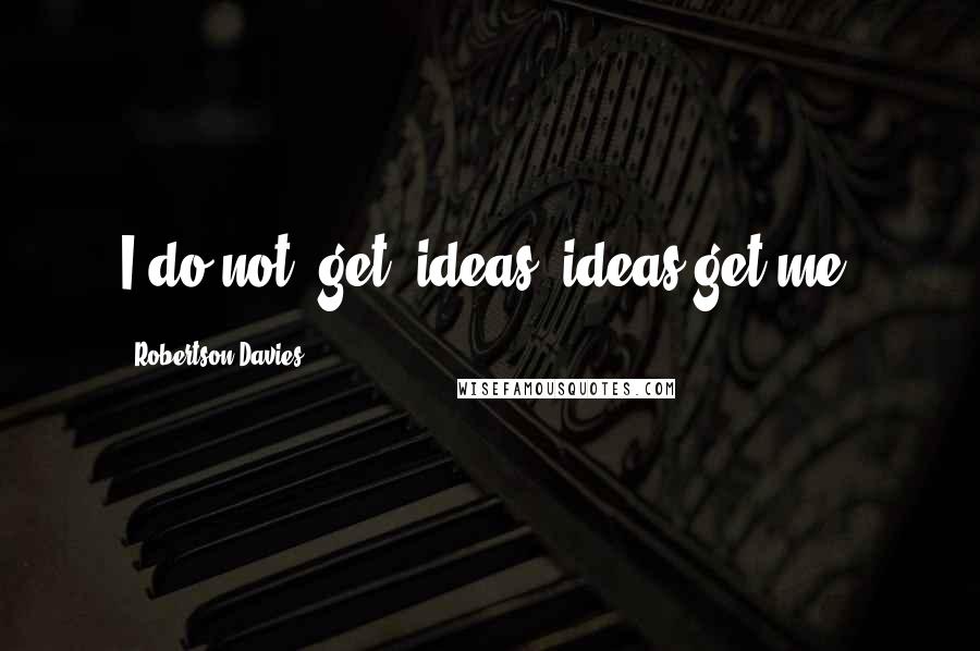 Robertson Davies Quotes: I do not 'get' ideas; ideas get me.