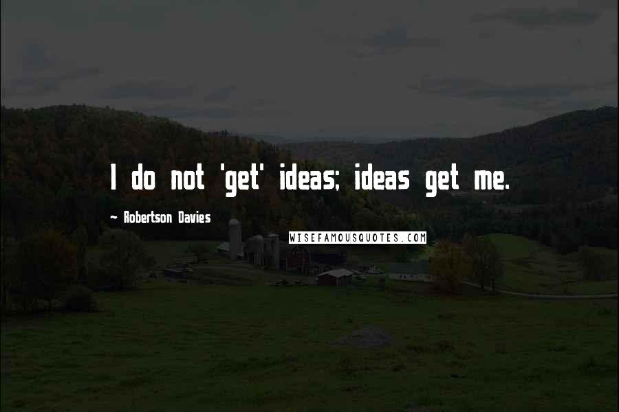 Robertson Davies Quotes: I do not 'get' ideas; ideas get me.