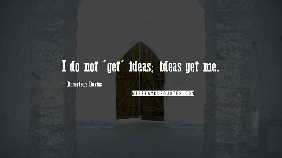 Robertson Davies Quotes: I do not 'get' ideas; ideas get me.