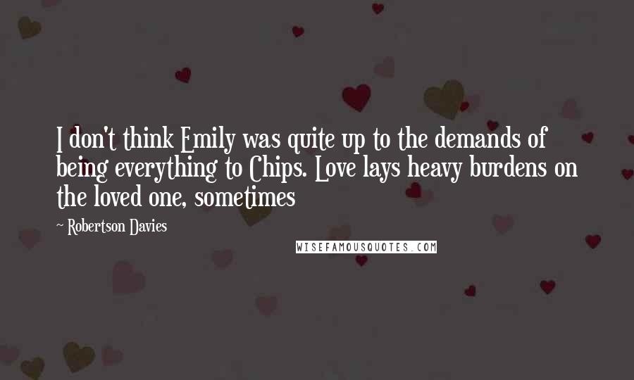 Robertson Davies Quotes: I don't think Emily was quite up to the demands of being everything to Chips. Love lays heavy burdens on the loved one, sometimes
