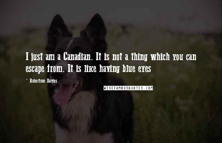 Robertson Davies Quotes: I just am a Canadian. It is not a thing which you can escape from. It is like having blue eyes