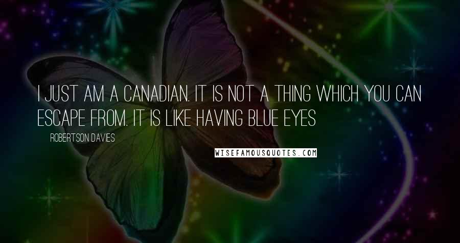 Robertson Davies Quotes: I just am a Canadian. It is not a thing which you can escape from. It is like having blue eyes