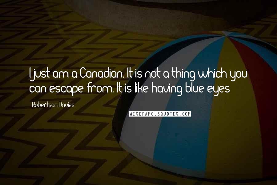 Robertson Davies Quotes: I just am a Canadian. It is not a thing which you can escape from. It is like having blue eyes