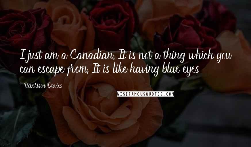 Robertson Davies Quotes: I just am a Canadian. It is not a thing which you can escape from. It is like having blue eyes