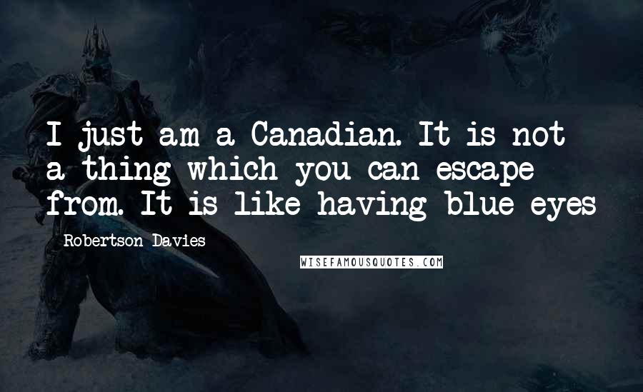 Robertson Davies Quotes: I just am a Canadian. It is not a thing which you can escape from. It is like having blue eyes